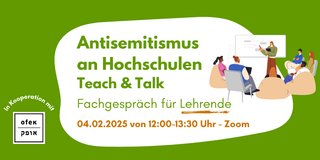 Infobild mit grünem Hintergrund. Text vor weißem Hintergrund "Antisemitismus an Hochschulen. Teach & Talk. Fachgespräch für Lehrende. 04.02.2025 von 12-13:30 Uhr - Zoom. Rechts neben dem Text ist ein Bild, auf dem mehrere Menschen auf Stühlen oder in Sitzsäcken einer Person zugewandt sind, die an einem Board steht und darauf zeigt. Links unten in der Bildecke steht „In Kooperation mit“ und darunter ist das Logo von OFEK e.V. 
