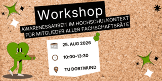 A corkboard with a large, diagonally positioned white strip bearing the word ‘Workshop’ in black capital letters. Beneath it reads: ‘Awareness-raising in a university context for members of all student representative councils’. At the bottom centre is a white sticky note with symbols for a calendar and a clock, along with the details: ‘25 Aug 2026’, ‘10:00–13:30’, ‘TU Dortmund’. To the left is a green, heart-shaped cartoon character wearing white gloves and trainers, who is holding an orange heart in her hands and holding it out with a smile.