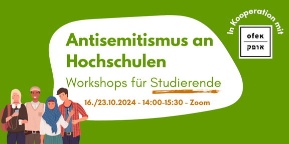 Infobild mit grünem Hintergrund. Text vor weißem Hintergrund "Antisemitismus an Hochschulen. Worhshops für Studierende. 16./23.10.12 von 14-15:30 Uhr Zoom. Links daneben sind vier Menschen abgebildet. Eine weiße Person mit blonden Haaren, rotem Rucksack und Kopfhörern um den Hals sowie Kaffee in der einen und das Handy in der anderen Hand. Eine Person mit brauner Haut, die eine beige Mütze und einen beigen Pullunder über einem Hemd trägt. Eine winkende Person mit blauem Hijab und weißem Pulli sowie blau gestreifter Hose. Und eine weiße Person mit kurzen brauen Haaren und rot kariertem Hemd. Rechts oben ist außerdem das Logo von OFEK e.V.