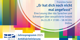 Rechtsbündig im Bild steht in blauer Schrift: „Franziska Saxler ‚Er hat dich noch nicht mal angefasst‘ Eine Lesung über das Sprechen und Schweigen über sexualisierte Gewalt 24.11.25 • 17:00 – 18:30 Uhr Online“. Unten links befindet sich das Logo von UA Ruhr und der Text „Jahresprogramm 2025 Antidiskriminierung“. Der Hintergrund zeigt bunte, überlappende Rechtecke in Grün, Blau, Orange und Pink.