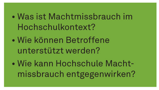 Machtmissbrauch_Leitfragen Schwarze Schrift vor grünem Hintergrund. Was ist Machtmissbrauch im Hochschulkontext? Wie können Betroffene unterstützt werden? Wie kann Hochschule Machtmissbrauch entgegenwirken?