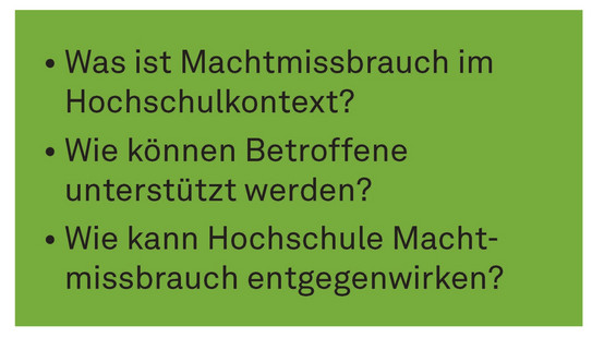 Machtmissbrauch_Leitfragen Schwarze Schrift vor grünem Hintergrund. Was ist Machtmissbrauch im Hochschulkontext? Wie können Betroffene unterstützt werden? Wie kann Hochschule Machtmissbrauch entgegenwirken?