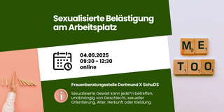 Auf dem Bild steht mittig in großen, fetten Buchstaben der Titel "Sexualisierte Belästigung am Arbeitsplatz" auf einem dunkelgrünen Hintergrund. Darunter ist das Datum und die Uhrzeit der Veranstaltung angegeben: "04.09.2025, 09:30 – 12:30, online". Darunter befindet sich ein Informationssymbol mit dem Text: "Sexualisierte Gewalt kann jede*n betreffen, unabhängig von Geschlecht, sexueller Orientierung, Alter, Herkunft oder Kleidung." Auf der rechten Seite sind Holzbuchstaben angeordnet, die die Worte "ME TOO" bilden. Auf der linken Seite ist eine Hand abgebildet, die einige bereits umgekippte Dominosteine stoppt und weitere vor dem Umkippen hindert.